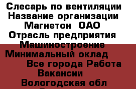 Слесарь по вентиляции › Название организации ­ Магнетон, ОАО › Отрасль предприятия ­ Машиностроение › Минимальный оклад ­ 20 000 - Все города Работа » Вакансии   . Вологодская обл.,Вологда г.